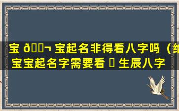 宝 🐬 宝起名非得看八字吗（给宝宝起名字需要看 ☘ 生辰八字吗）